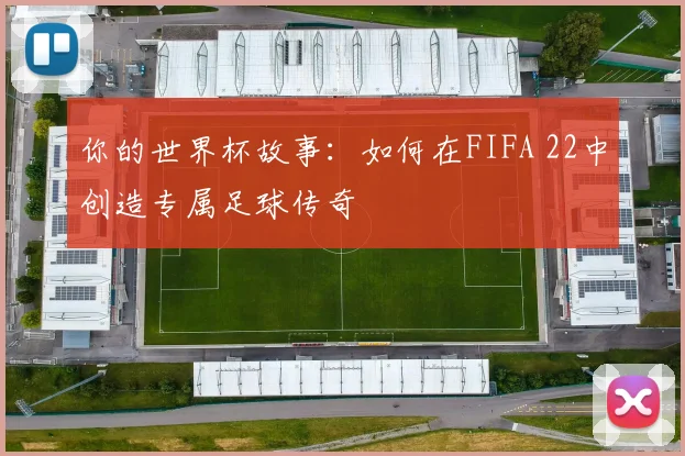 你的世界杯故事：如何在FIFA 22中创造专属足球传奇