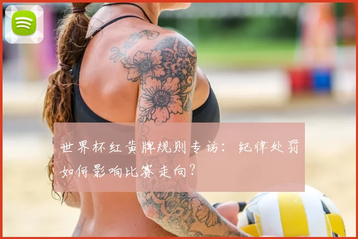 世界杯红黄牌规则专访：纪律处罚如何影响比赛走向？