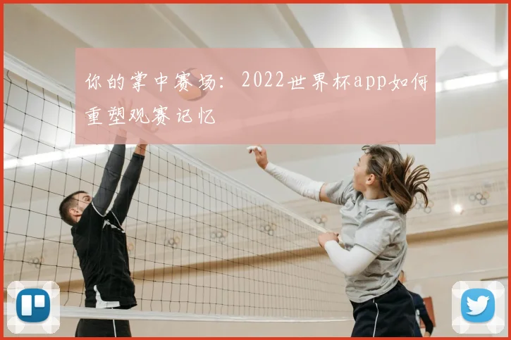 你的掌中赛场：2022世界杯app如何重塑观赛记忆