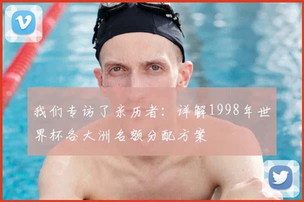 我们专访了亲历者：详解1998年世界杯各大洲名额分配方案