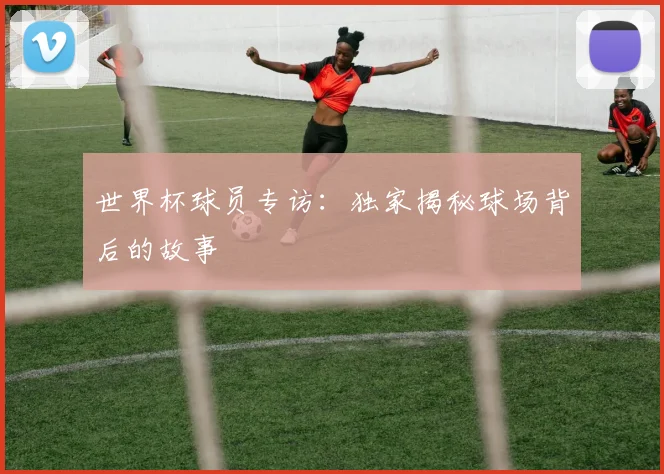 世界杯球员专访：独家揭秘球场背后的故事