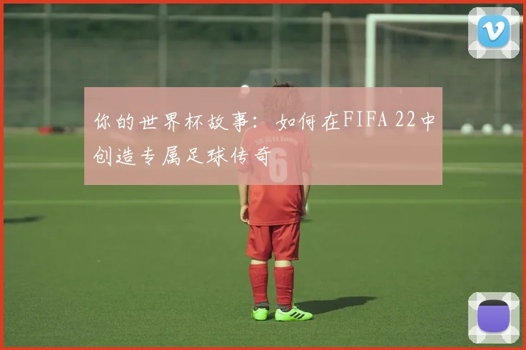 你的世界杯故事：如何在FIFA 22中创造专属足球传奇