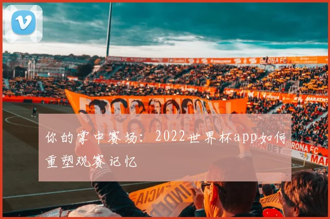 你的掌中赛场：2022世界杯app如何重塑观赛记忆