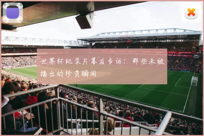 世界杯纪录片幕后专访：那些未被播出的珍贵瞬间