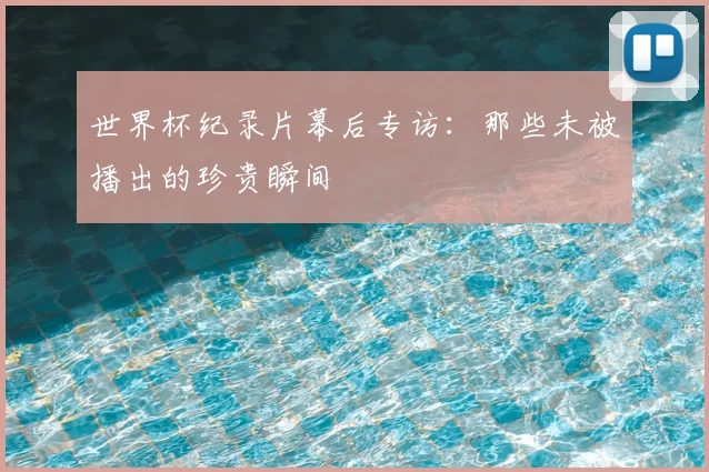 世界杯纪录片幕后专访：那些未被播出的珍贵瞬间