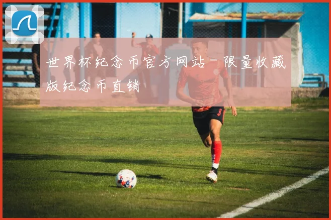世界杯纪念币官方网站 - 限量收藏版纪念币直销