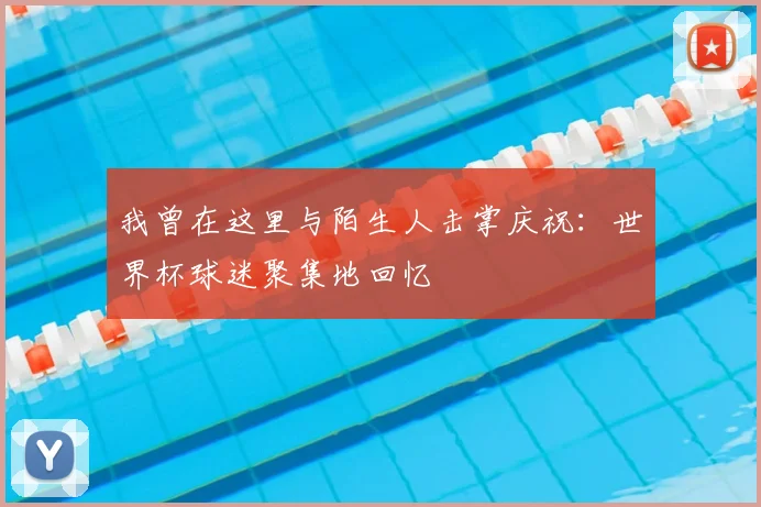 我曾在这里与陌生人击掌庆祝：世界杯球迷聚集地回忆