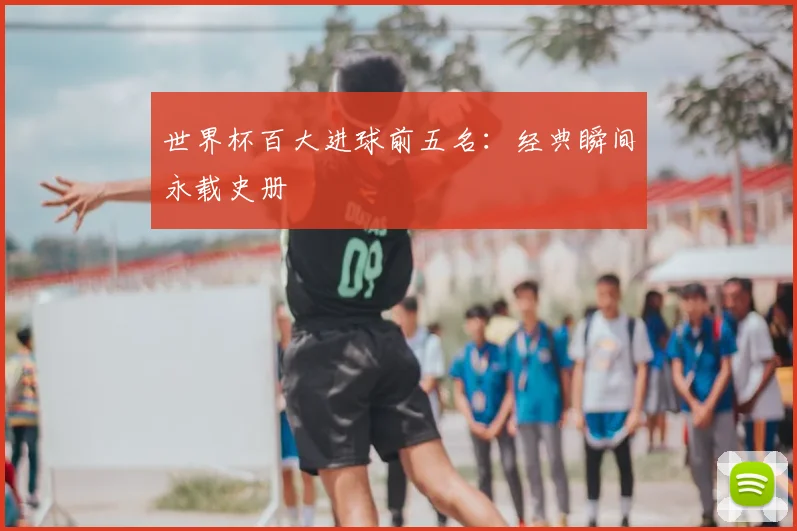 世界杯百大进球前五名：经典瞬间永载史册
