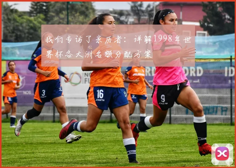 我们专访了亲历者：详解1998年世界杯各大洲名额分配方案