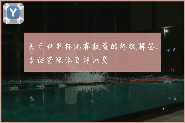 关于世界杯比赛数量的终极解答：专访资深体育评论员