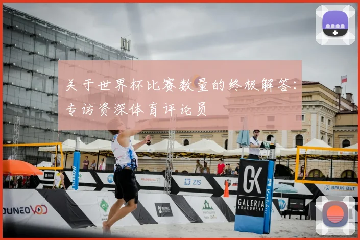 关于世界杯比赛数量的终极解答：专访资深体育评论员