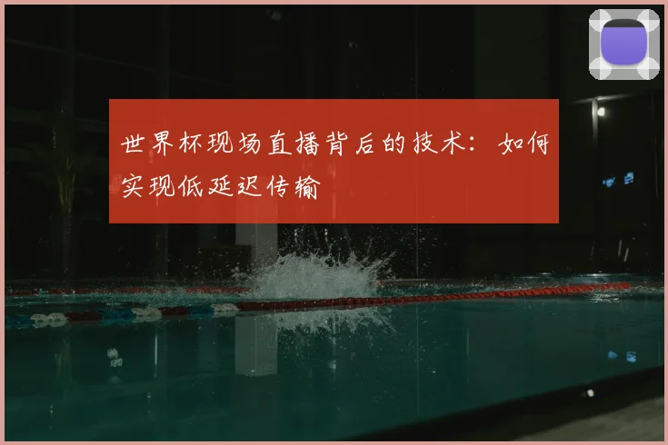 世界杯现场直播背后的技术：如何实现低延迟传输