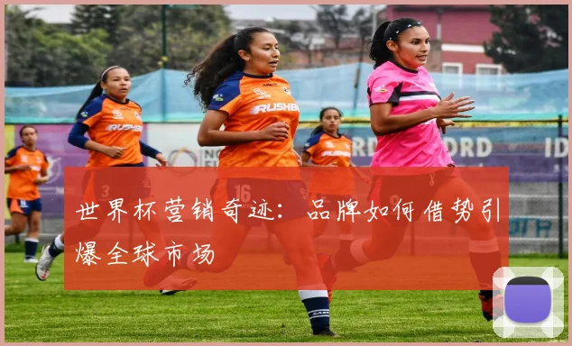 世界杯营销奇迹：品牌如何借势引爆全球市场