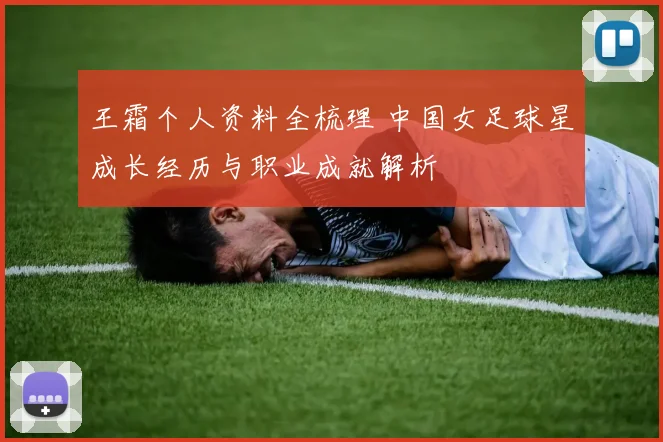 王霜个人资料全梳理 中国女足球星成长经历与职业成就解析