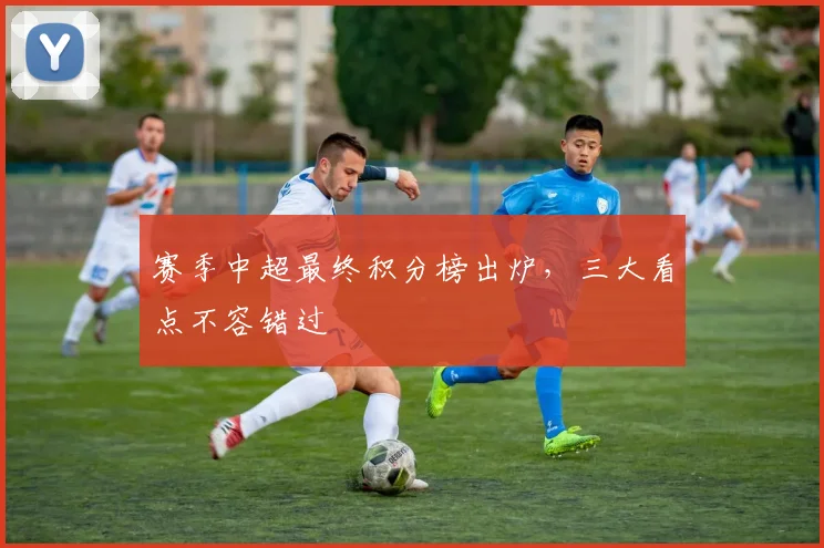 赛季中超最终积分榜出炉，三大看点不容错过