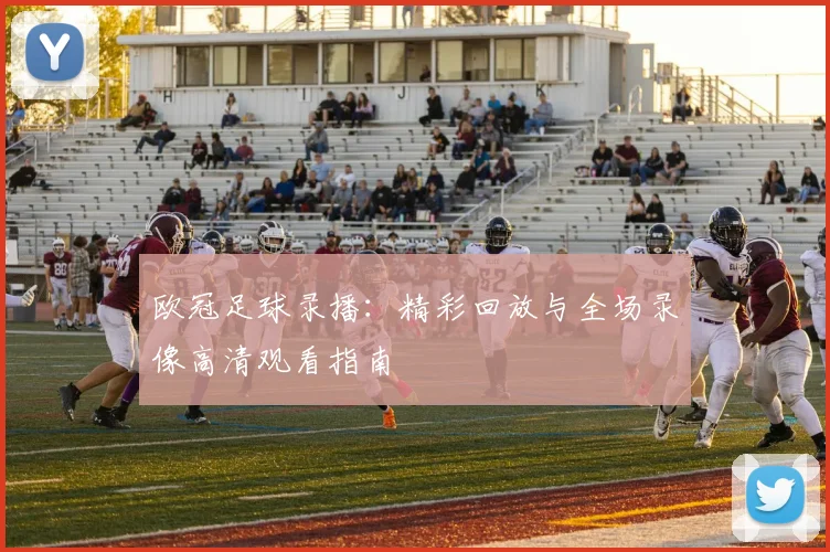 欧冠足球录播:精彩回放与全场录像高清观看指南