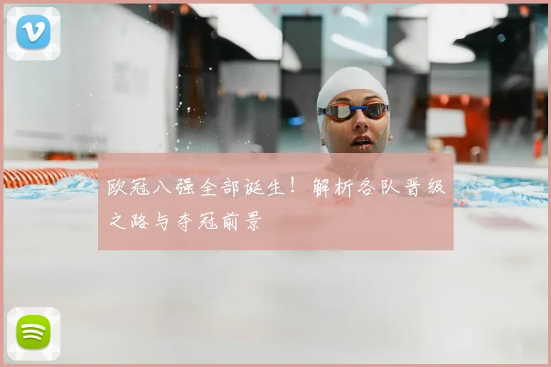 欧冠八强全部诞生！解析各队晋级之路与夺冠前景