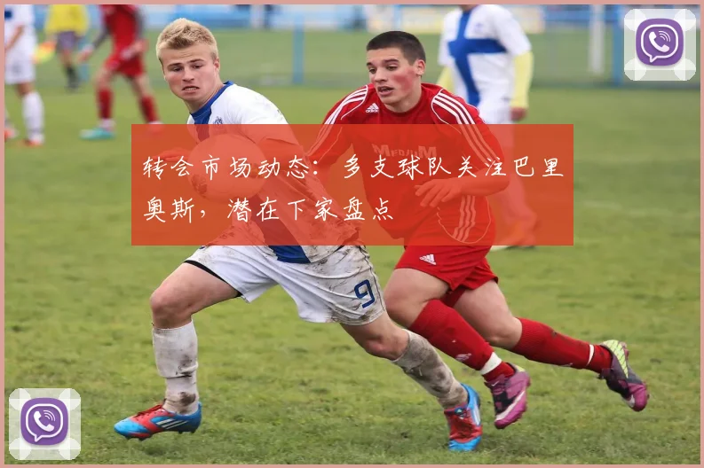 转会市场动态：多支球队关注巴里奥斯，潜在下家盘点