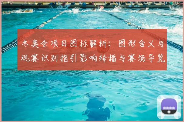 冬奥会项目图标解析：图形含义与观赛识别指引影响转播与赛场导览