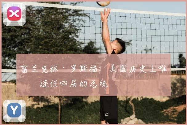 富兰克林·罗斯福:美国历史上唯一连任四届的总统