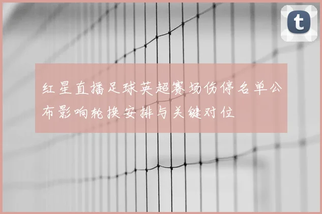 红星直播足球英超赛场伤停名单公布影响轮换安排与关键对位