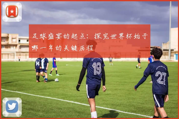 足球盛宴的起点:探究世界杯始于哪一年的关键历程