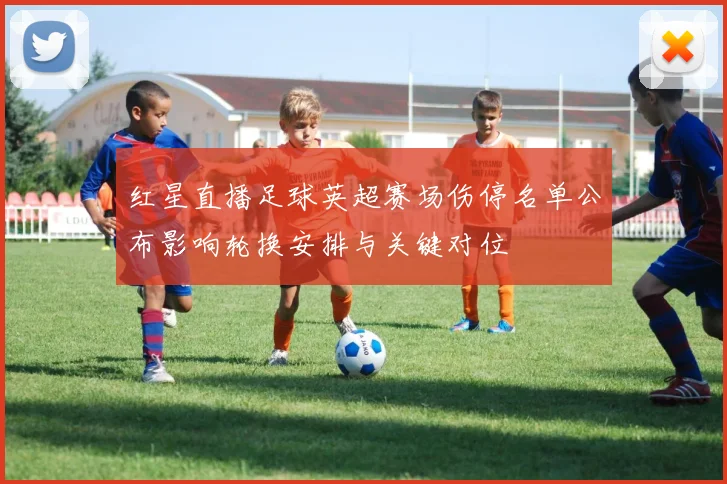 红星直播足球英超赛场伤停名单公布影响轮换安排与关键对位