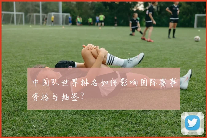 中国队世界排名如何影响国际赛事资格与抽签？