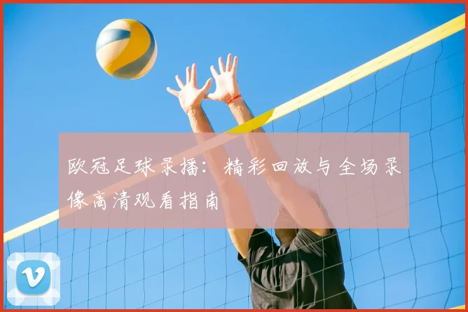 欧冠足球录播:精彩回放与全场录像高清观看指南