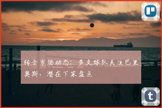 转会市场动态:多支球队关注巴里奥斯,潜在下家盘点