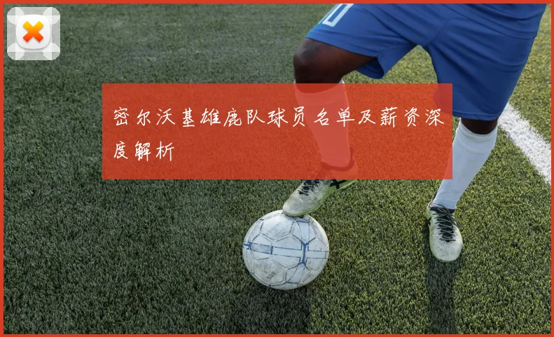 密尔沃基雄鹿队球员名单及薪资深度解析