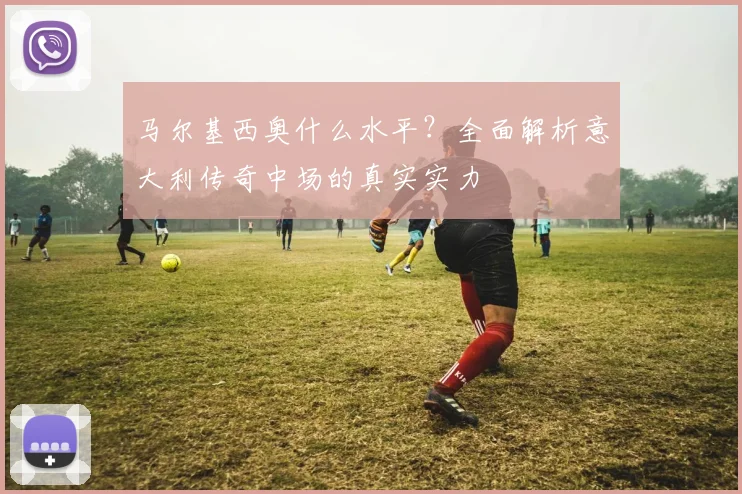 马尔基西奥什么水平?全面解析意大利传奇中场的真实实力