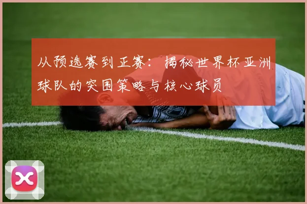 从预选赛到正赛：揭秘世界杯亚洲球队的突围策略与核心球员