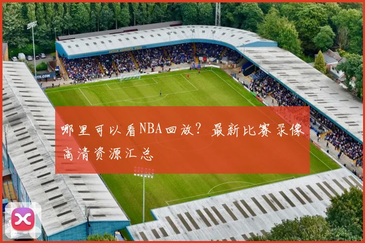 哪里可以看NBA回放？最新比赛录像高清资源汇总