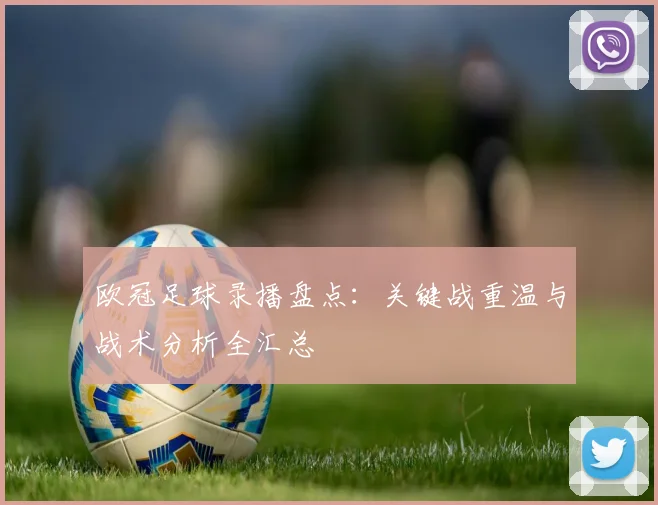 欧冠足球录播盘点：关键战重温与战术分析全汇总