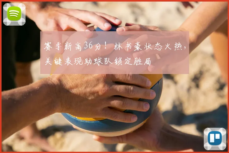 赛季新高36分！林书豪状态火热，关键表现助球队锁定胜局