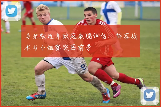 马尔默近年欧冠表现评估：阵容战术与小组赛突围前景