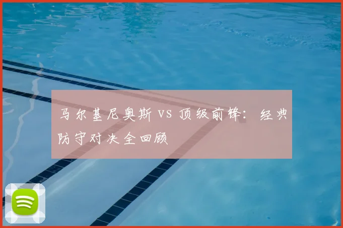 马尔基尼奥斯 vs 顶级前锋：经典防守对决全回顾
