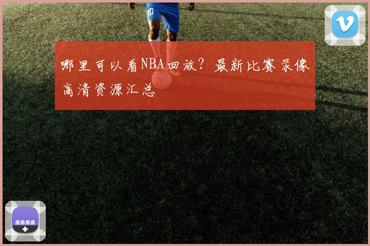 哪里可以看NBA回放？最新比赛录像高清资源汇总