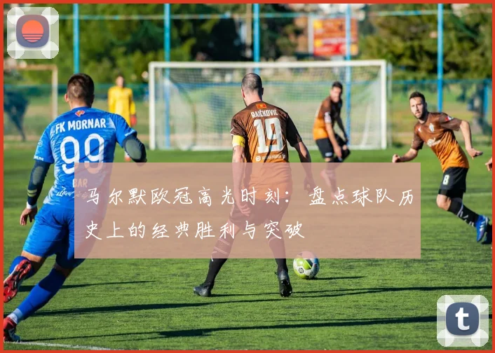 马尔默欧冠高光时刻:盘点球队历史上的经典胜利与突破