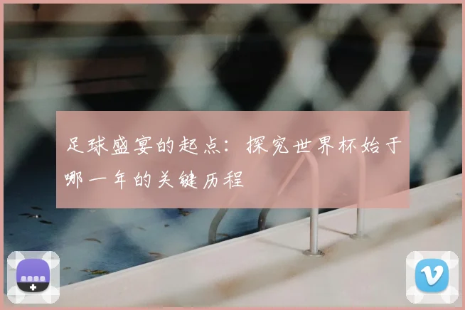 足球盛宴的起点：探究世界杯始于哪一年的关键历程